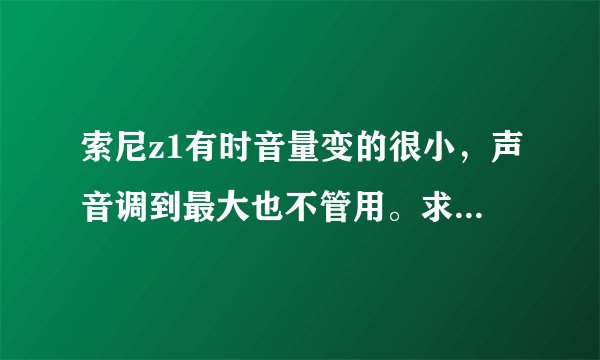 索尼z1有时音量变的很小，声音调到最大也不管用。求解答，拜谢了！