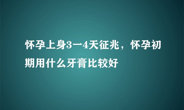 怀孕上身3一4天征兆，怀孕初期用什么牙膏比较好