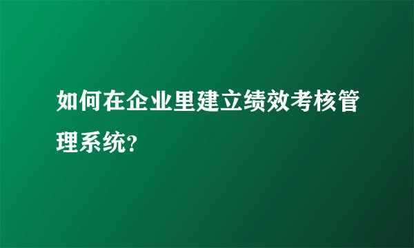 如何在企业里建立绩效考核管理系统？