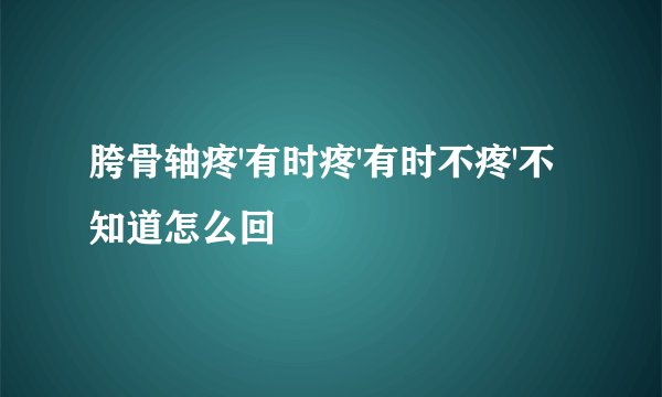 胯骨轴疼'有时疼'有时不疼'不知道怎么回