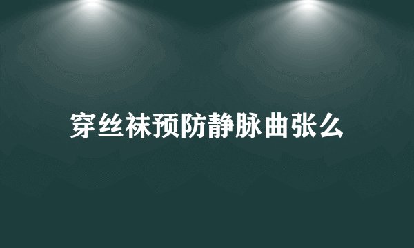 穿丝袜预防静脉曲张么