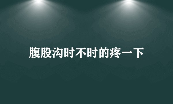 腹股沟时不时的疼一下