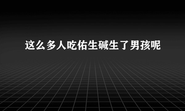 这么多人吃佑生碱生了男孩呢
