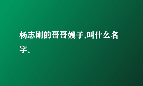 杨志刚的哥哥嫂子,叫什么名字。