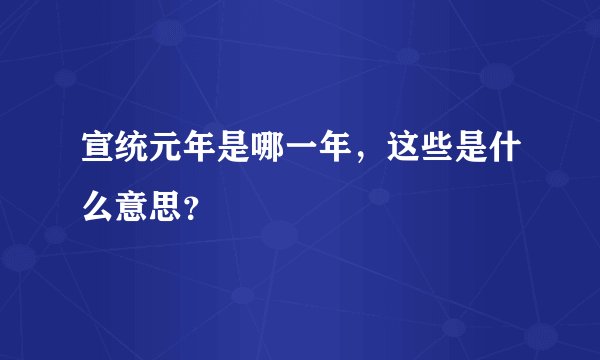 宣统元年是哪一年，这些是什么意思？