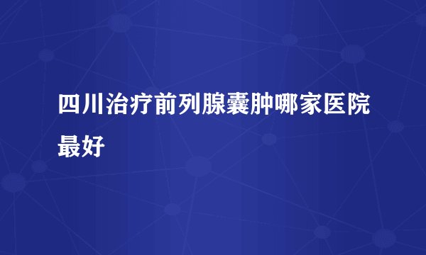 四川治疗前列腺囊肿哪家医院最好
