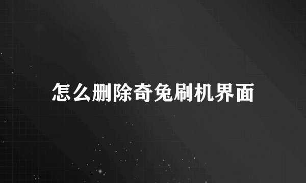 怎么删除奇兔刷机界面