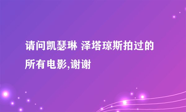 请问凯瑟琳 泽塔琼斯拍过的所有电影,谢谢