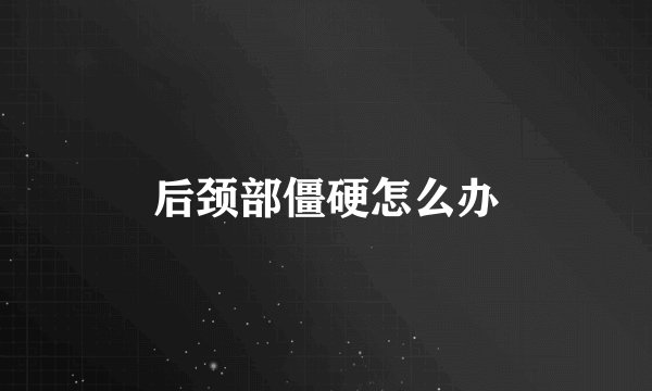 后颈部僵硬怎么办