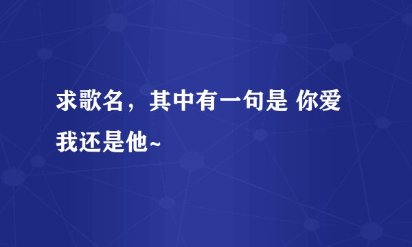 求歌名，其中有一句是 你爱我还是他~