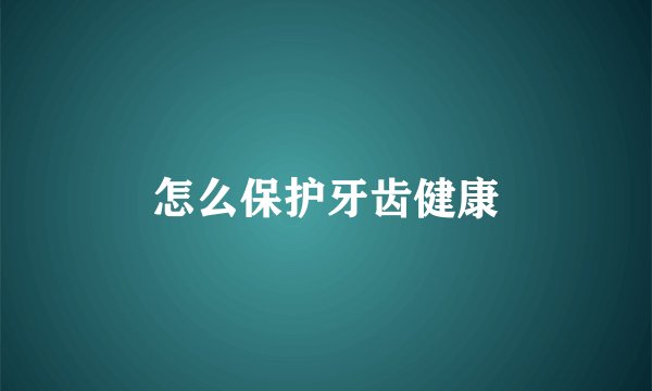 怎么保护牙齿健康