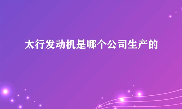 太行发动机是哪个公司生产的