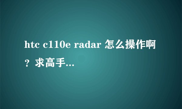 htc c110e radar 怎么操作啊？求高手教教啊！！！