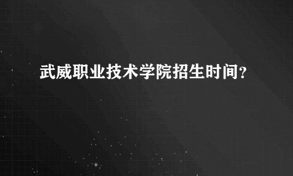 武威职业技术学院招生时间？