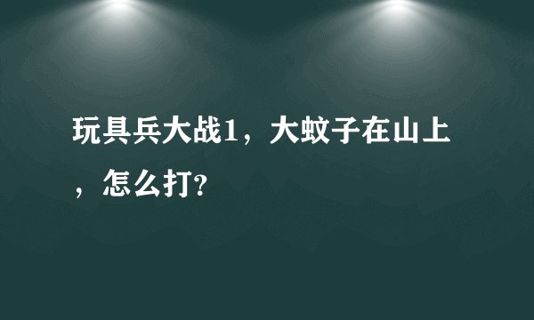 玩具兵大战1，大蚊子在山上，怎么打？