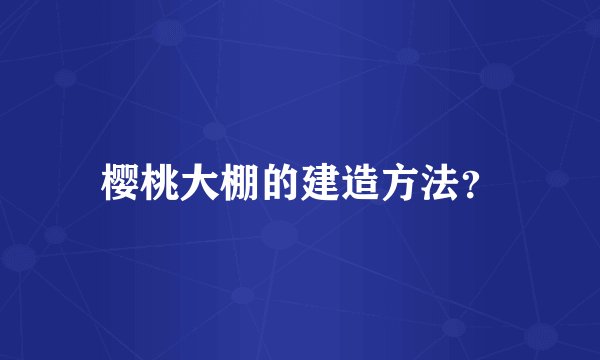 樱桃大棚的建造方法？
