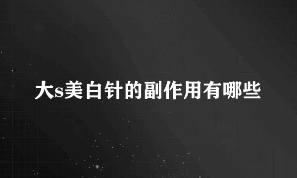 大s美白针的副作用有哪些