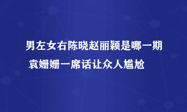 男左女右陈晓赵丽颖是哪一期 袁姗姗一席话让众人尴尬