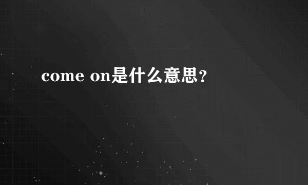 come on是什么意思？