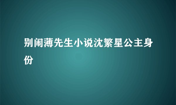 别闹薄先生小说沈繁星公主身份