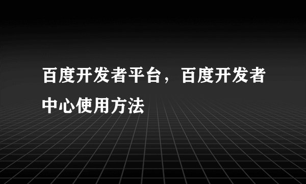 百度开发者平台，百度开发者中心使用方法