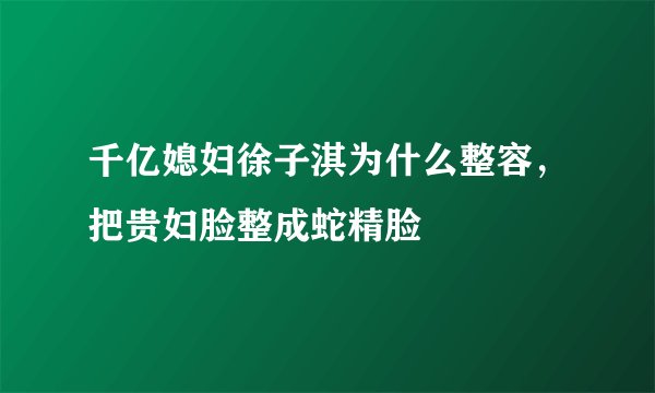 千亿媳妇徐子淇为什么整容，把贵妇脸整成蛇精脸