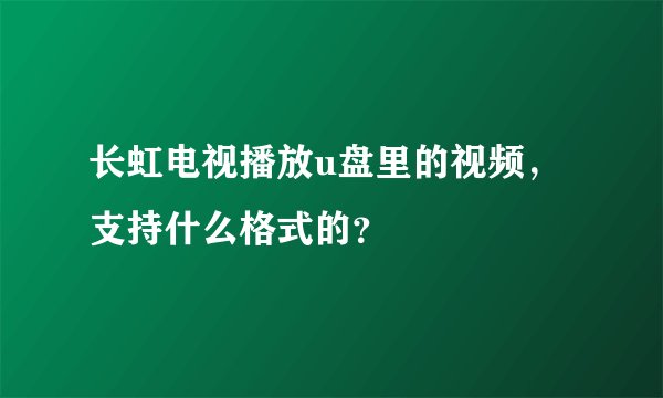 长虹电视播放u盘里的视频，支持什么格式的？