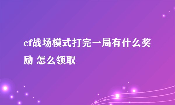 cf战场模式打完一局有什么奖励 怎么领取