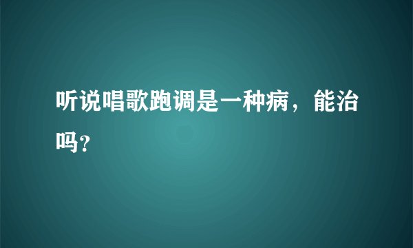 听说唱歌跑调是一种病，能治吗？