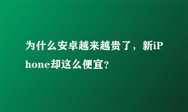 为什么安卓越来越贵了，新iPhone却这么便宜？