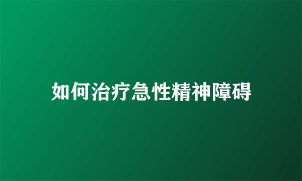 如何治疗急性精神障碍