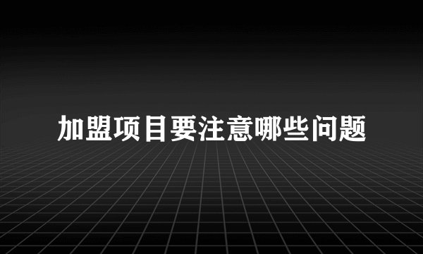 加盟项目要注意哪些问题