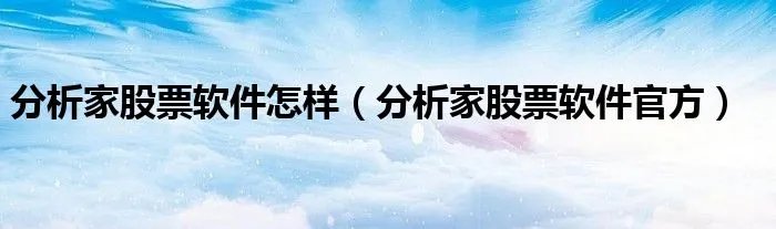 分析家股票软件怎样（分析家股票软件官方）