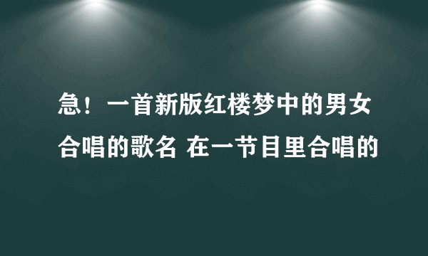 急！一首新版红楼梦中的男女合唱的歌名 在一节目里合唱的