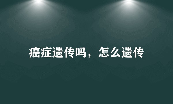 癌症遗传吗,怎么遗传