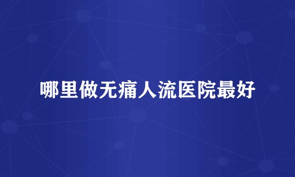 哪里做无痛人流医院最好