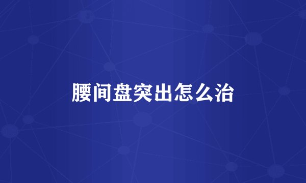 腰间盘突出怎么治