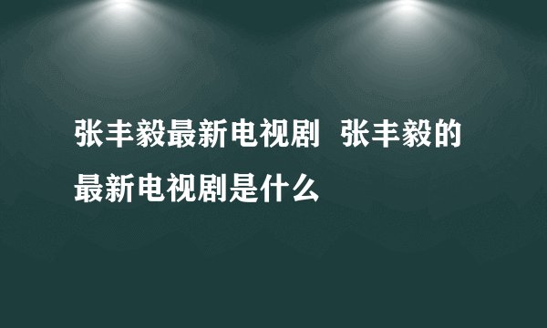 张丰毅最新电视剧  张丰毅的最新电视剧是什么
