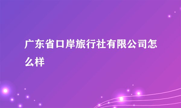广东省口岸旅行社有限公司怎么样