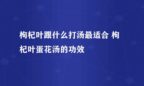 枸杞叶跟什么打汤最适合 枸杞叶蛋花汤的功效