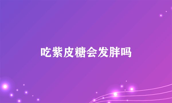 吃紫皮糖会发胖吗