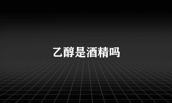 乙醇是酒精吗