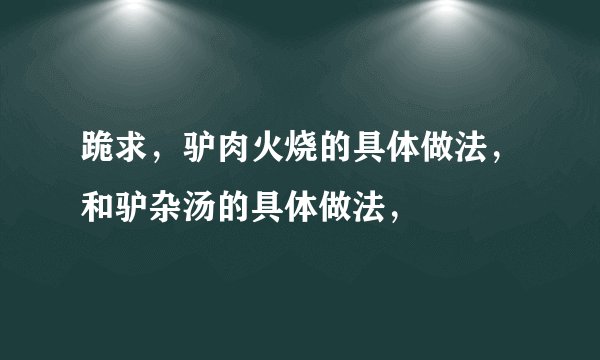 跪求，驴肉火烧的具体做法，和驴杂汤的具体做法，