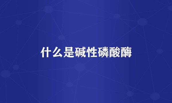 什么是碱性磷酸酶