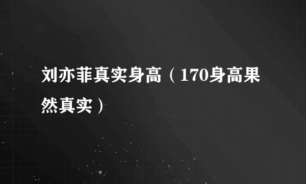 刘亦菲真实身高（170身高果然真实）