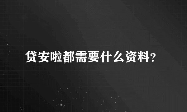 贷安啦都需要什么资料？