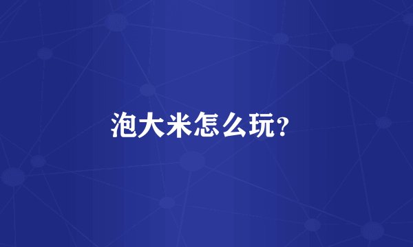 泡大米怎么玩？