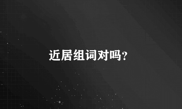 近居组词对吗？