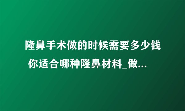 隆鼻手术做的时候需要多少钱 你适合哪种隆鼻材料_做隆鼻多少钱_常用几种隆鼻方法哪种性价比最高_隆鼻材料有哪些