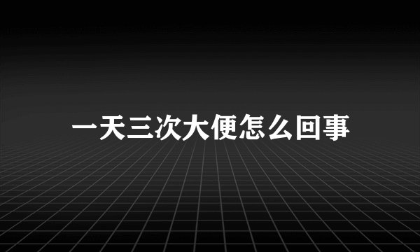 一天三次大便怎么回事